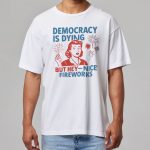 4th Of July Democracy Is Dying But Hey Nice Fireworks Shirt
