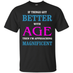 If Things Get Better With Age Then I Am Approaching Magnificent Shirt, Hoodie, Tank