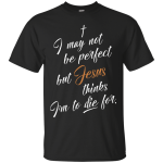 I may not be perfect but Jesus thinks I'm to die for shirt