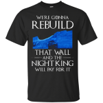 Game of Thrones: We’re Gonna Rebuild That Wall shirt, hoodie, tank