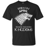 Born in April to rule the seven kingdoms shirt, tank top, hoodie