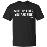 Shut Up Liver You Are Fine shirt, hoodie, tank