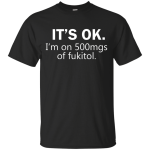 It's Ok I'm on 500mgs of fukitol shirt, tank, sweater