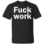 Funny: Fuck Work shirt, sweater, tank
