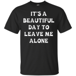 It's A Beautiful Day To Leave Me Alone shirt, tank, sweater