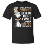 Dr. Seuss: I will drink coffee here or there t-shirt, tank, hoodie