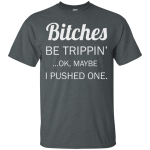 Bitches be trippin ok maybe I pushed one shirt, tank, racerback