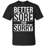 Better SORE than SORRY shirt, sweater, tank