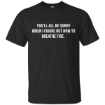 You'll all be sorry when i figure out how to breathe Fire shirt, tank