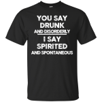 You say drunk and disorderly I say spirited and spontaneous shirt, hoodie