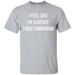 I Feel Like I'm Already Tired Tomorrow shirt, tank, women's tees