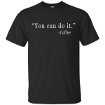 Coffee: You Can Do It Shirt, Sweater, Tank