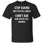 Stop asking me why i'm still single shirt, tank, sweater