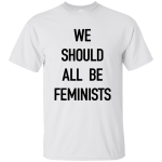 We Should All Be Feminists Shirt, Sweater, Tank