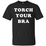 Torch Your Bra shirt, sweater, tank