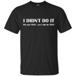 I Didn't Do It, Oh Wait That Yes I Did Do That shirt