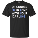 Of Course I'm In Love With Your Darling shirt