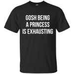Gosh Being A Princess Is Exhausting shirt