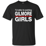 I'd Rather Be Watching Gilmore Girls Shirt, Hoodie, Tank, Sweatshirt