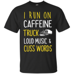I Run On Caffeine Truck Loud Music and Cuss Words Shirt