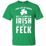 I May Live In Canada But I Will Always Be Irish As Feck Shirt, Hoodie, Tank