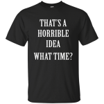 That's a Horrible Idea What Time shirt, tank, hoodie