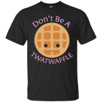 Don't Be A TWATWAFFLE  shirt, sweater, tank