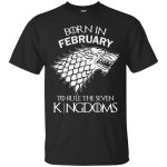 Born in February to rule the seven kingdoms shirt, tank top, hoodie