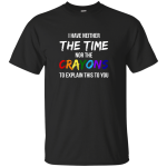 I have neither the time nor the crayons to explain this to you shirt