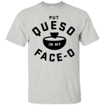 Put Queso in my face - O shirt/tank top/hoodie