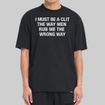 I Must Be A Clit The Way Men Rub Me The Wrong Way Shirt