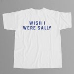 Wish I Were Sally Shirt