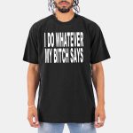 I Do Whatever My Bitch Says Shirt