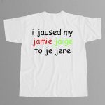 I Jaused My Jamie Jaige To Je Jere Shirt
