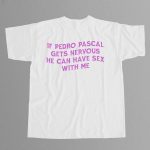 If Pedro Pascal Gets Nervous He Can Have Sex With Me Shirt