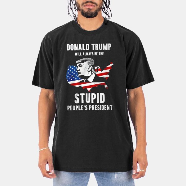 Trump Will Always Be The Stupid Peoples President Shirt 3