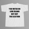 You Voted On Love Island But Not The Election T Shirt 12