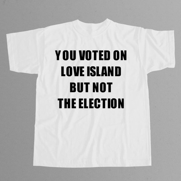 You Voted On Love Island But Not The Election T Shirt 12