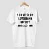 You Voted On Love Island But Not The Election T Shirt 7