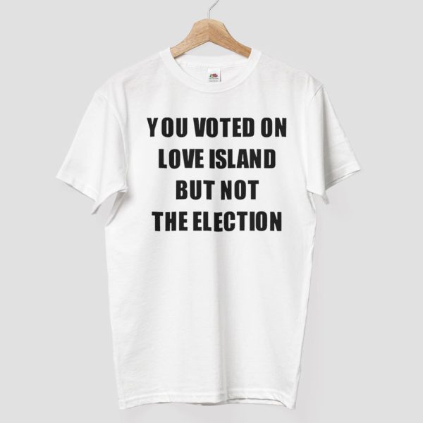 You Voted On Love Island But Not The Election T Shirt 7