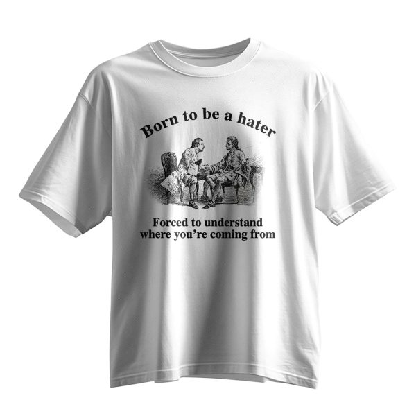 Born To Be A Hater Forced To Understand Where Youre Coming From Shirt 5