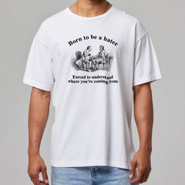 Born To Be A Hater Forced To Understand Where Youre Coming From Shirt 6