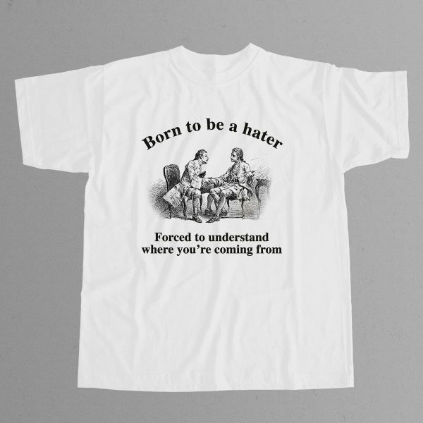 Born To Be A Hater Forced To Understand Where Youre Coming From Shirt 7
