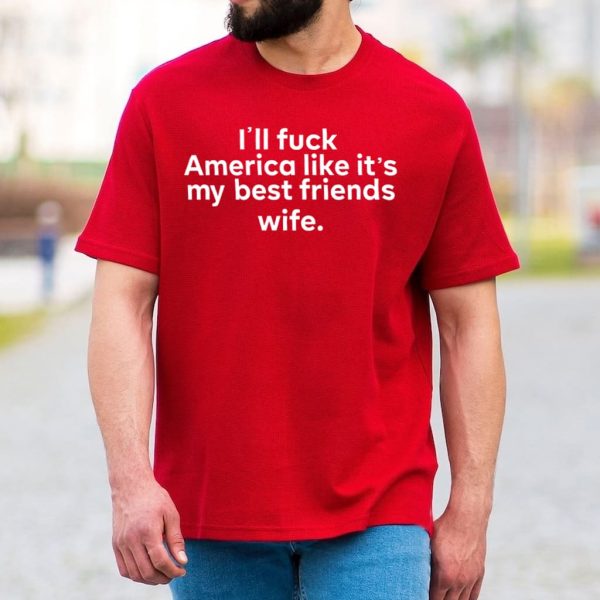 Ill Fuck America Like Its My Best Friends Wife Shirt 3