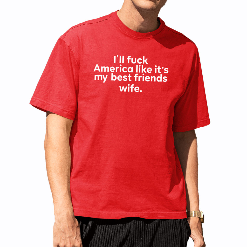 Ill Fuck America Like Its My Best Friends Wife Shirt 5 Ill Fuck America Like Its My Best Friends Wife Shirt 5