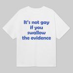 It's Not Gay If You Swallow The Evidence Shirt