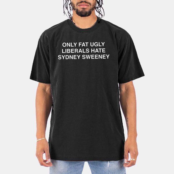 Only Fat Ugly Liberals Hate Sydney Sweeney Shirt 10
