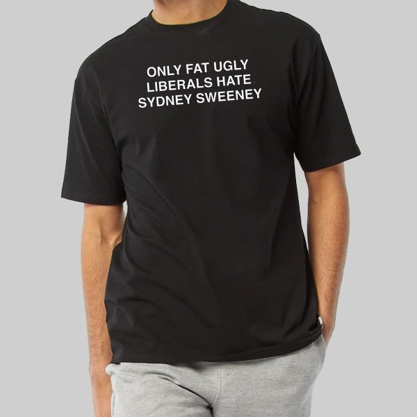 Only Fat Ugly Liberals Hate Sydney Sweeney Shirt 12