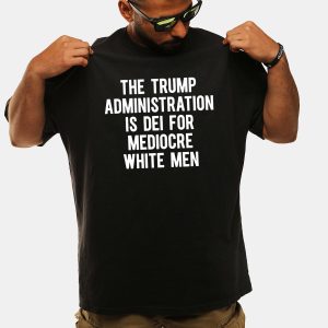The Trump Administration Is Dei For Mediocre White Men Shirt 1