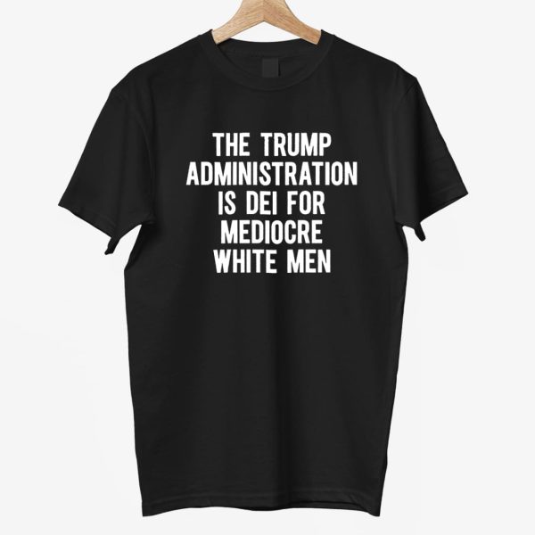 The Trump Administration Is Dei For Mediocre White Men Shirt 7